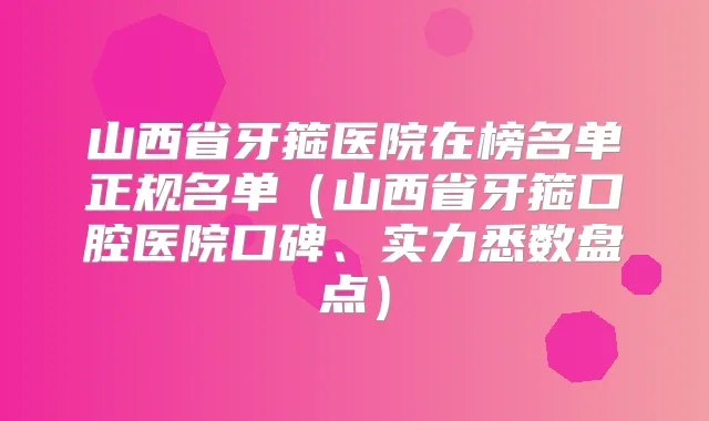 山西省牙箍医院在榜名单正规名单（山西省牙箍口腔医院口碑、实力悉数盘点）