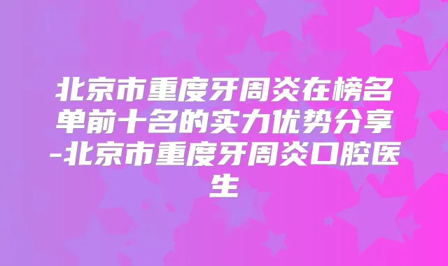 北京市重度牙周炎在榜名单前十名的实力优势分享-北京市重度牙周炎口腔医生