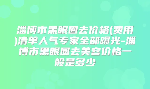 淄博市黑眼圈去价格(费用)清单人气专家全部曝光-淄博市黑眼圈去美容价格一般是多少
