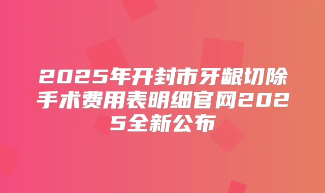 2025年开封市牙龈切除手术费用表明细官网2025全新公布