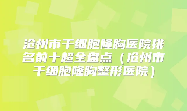 沧州市干细胞隆胸医院排名前十超全盘点(沧州市干细胞隆胸整形医院)
