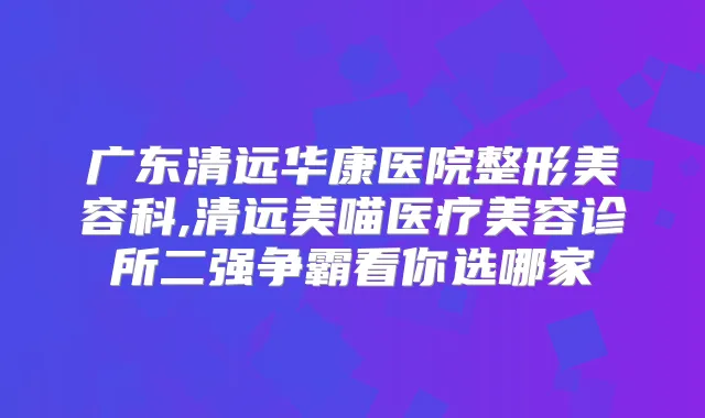 广东清远华康医院整形美容科,清远美喵医疗美容诊所二强争霸看你选哪家