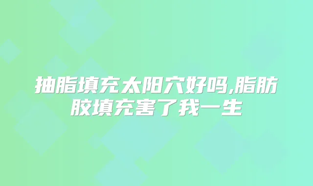 抽脂填充太阳穴好吗,脂肪胶填充害了我一生