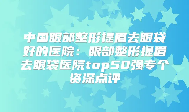 中国眼部整形提眉去眼袋好的医院:眼部整形提眉去眼袋医院top50强专个资深点评