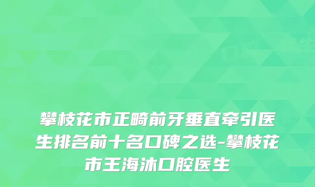 攀枝花市正畸前牙垂直牵引医生排名前十名口碑之选-攀枝花市王海沐口腔医生