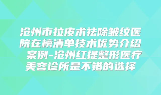 沧州市拉皮术祛除皱纹医院在榜清单技术优势介绍 案例-沧州红提整形医疗美容诊所是不错的选择