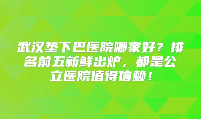 武汉垫下巴医院哪家好?排名前五新鲜出炉,都是公立医院值得信赖!