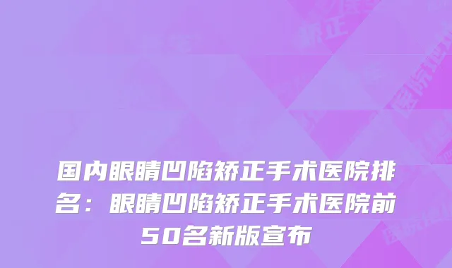 国内眼睛凹陷矫正手术医院排名:眼睛凹陷矫正手术医院前50名新版宣布