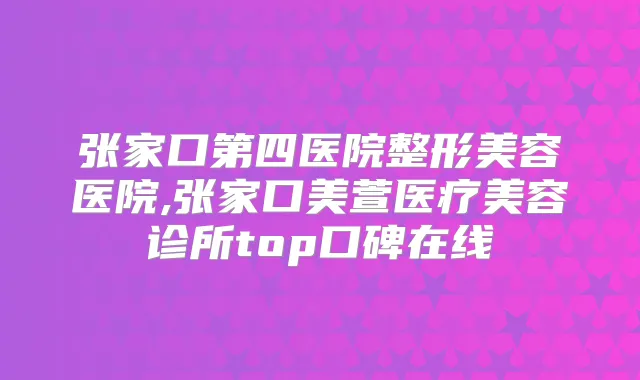 张家口第四医院整形美容医院,张家口美萱医疗美容诊所top口碑在线