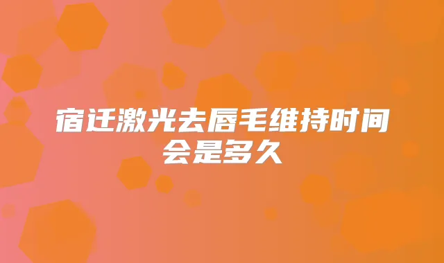 宿迁激光去唇毛维持时间会是多久