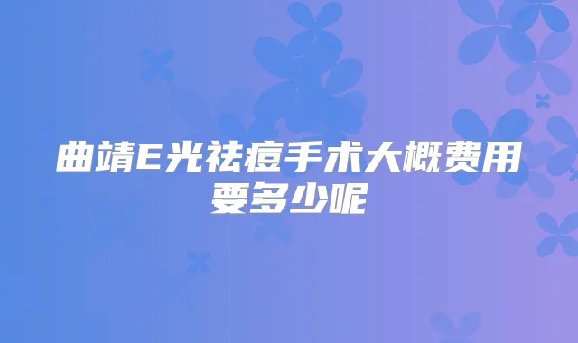 曲靖E光祛痘手术大概费用要多少呢