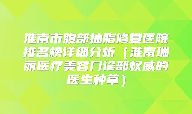 淮南市腹部抽脂修复医院排名榜详细分析(淮南瑞丽医疗美容门诊部的医生种草)