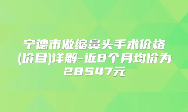 宁德市做缩鼻头手术价格(价目)详解-近8个月均价为28547元