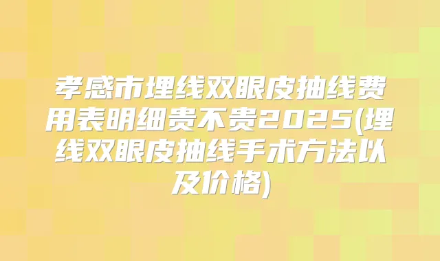 孝感市埋线双眼皮抽线费用表明细贵不贵2025(埋线双眼皮抽线手术方法以及价格)