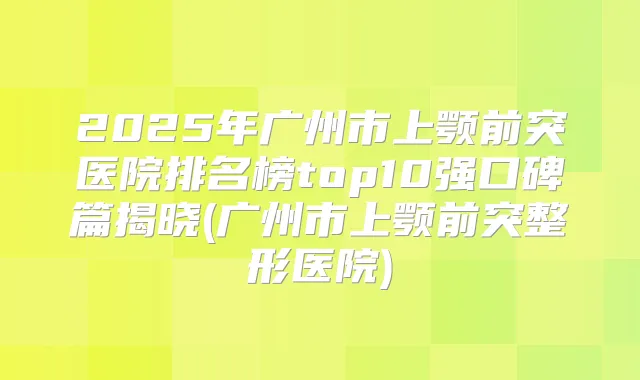 2025年广州市上颚前突医院排名榜top10强口碑篇揭晓(广州市上颚前突整形医院)