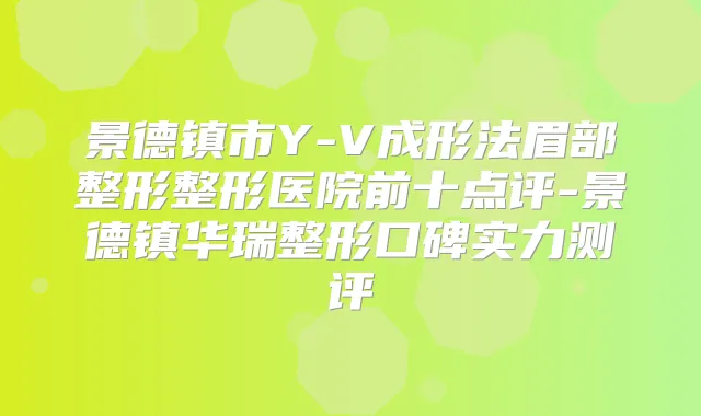 景德镇市Y-V成形法眉部整形整形医院前十点评-景德镇华瑞整形口碑实力测评