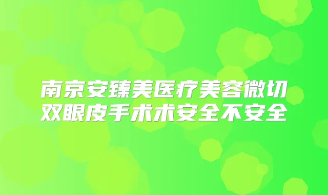 南京安臻美医疗美容微切双眼皮手术术安全不安全