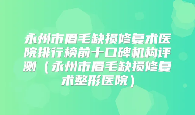 永州市眉毛缺损修复术医院排行榜前十口碑机构评测(永州市眉毛缺损修复术整形医院)