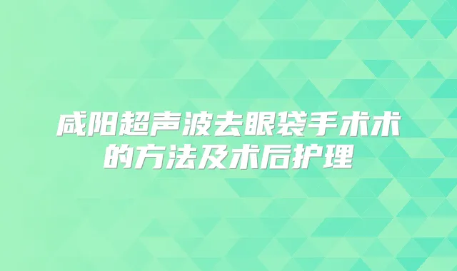 咸阳超声波去眼袋手术术的方法及术后护理