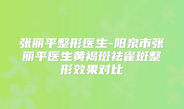 张丽平整形医生-阳泉市张丽平医生黄褐斑祛雀斑整形效果对比