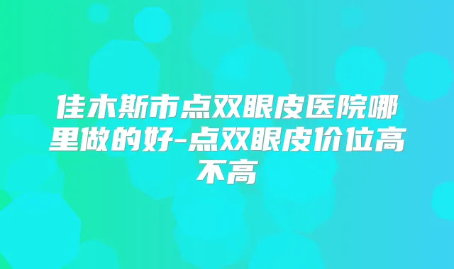 佳木斯市点双眼皮医院哪里做的好-点双眼皮价位高不高