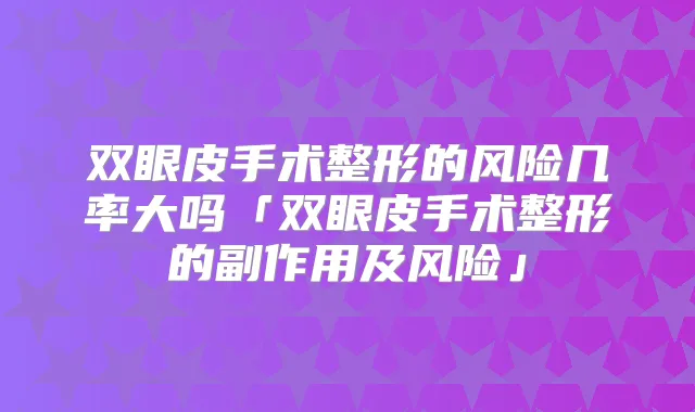 双眼皮手术整形的风险几率大吗「双眼皮手术整形的副作用及风险」