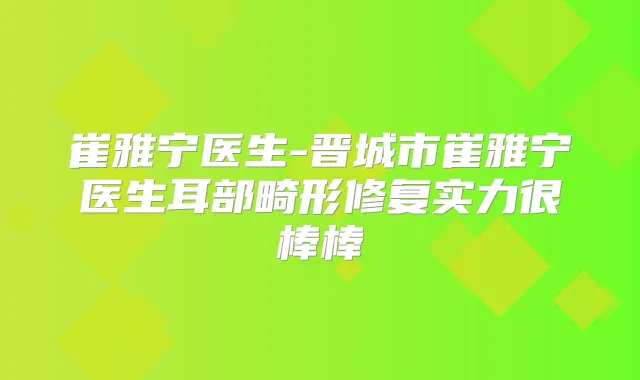 崔雅宁医生-晋城市崔雅宁医生耳部畸形修复实力很棒棒