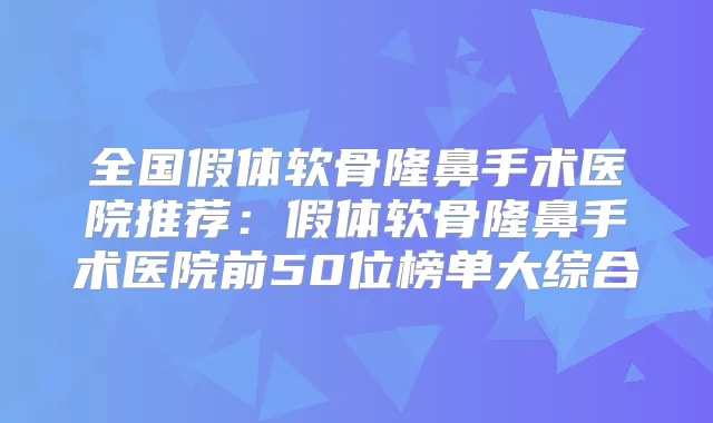 全国假体软骨隆鼻手术医院推荐:假体软骨隆鼻手术医院前50位榜单大综合