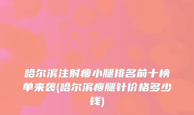哈尔滨注射瘦小腿排名前十榜单来袭(哈尔滨瘦腿针价格多少钱)