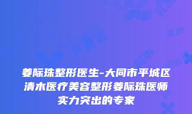 姜际珠整形医生-大同市平城区清木医疗美容整形姜际珠医师实力突出的专家