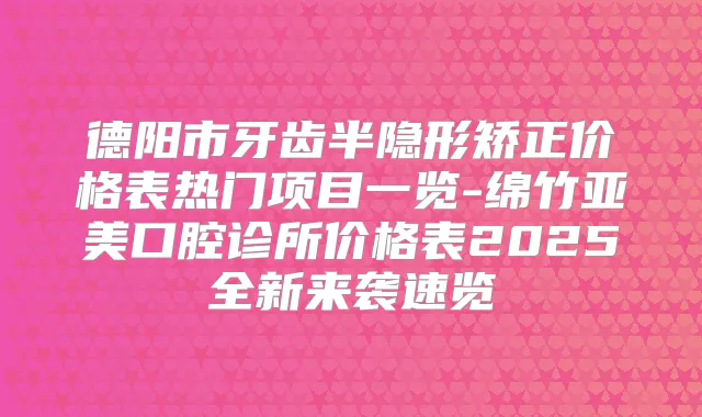 德阳市牙齿半隐形矫正价格表热门项目一览-绵竹亚美口腔诊所价格表2025全新来袭速览