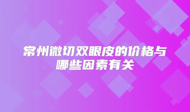 常州微切双眼皮的价格与哪些因素有关