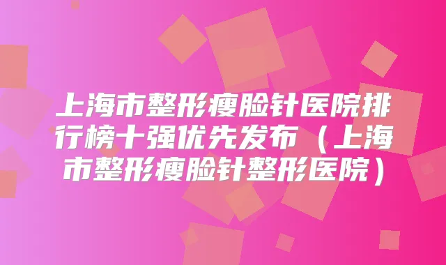上海市整形瘦脸针医院排行榜十强优先发布(上海市整形瘦脸针整形医院)