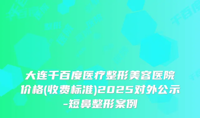 大连千百度医疗整形美容医院价格(收费标准)2025对外公示-短鼻整形案例