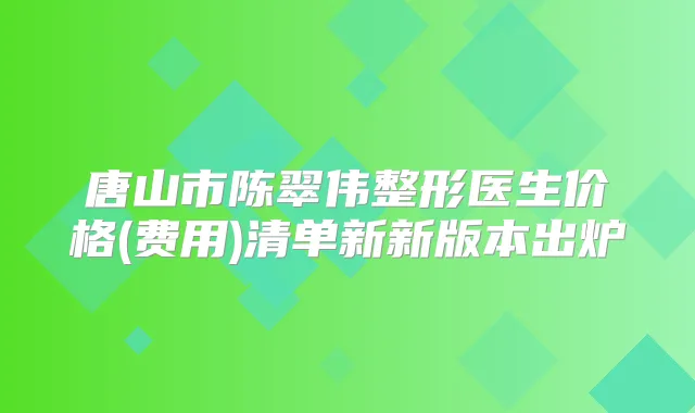唐山市陈翠伟整形医生价格(费用)清单新新版本出炉