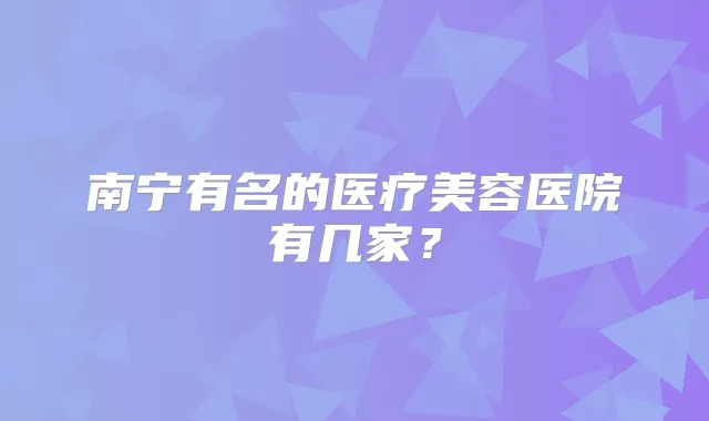 南宁有名的医疗美容医院有几家?