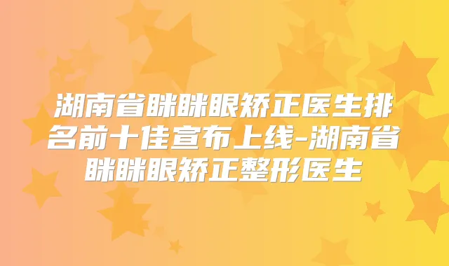 湖南省眯眯眼矫正医生排名前十佳宣布上线-湖南省眯眯眼矫正整形医生