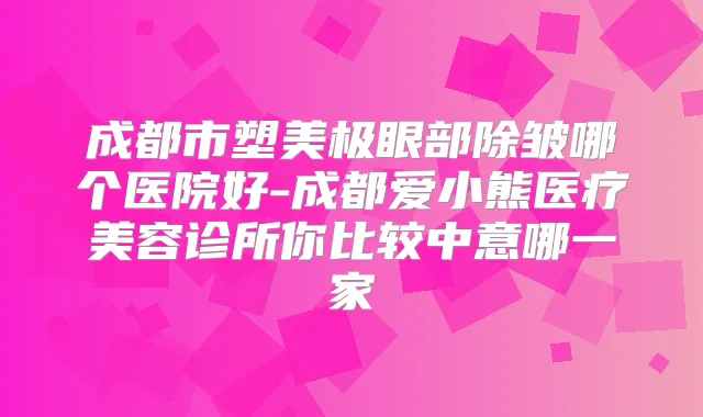 成都市塑美极眼部除皱哪个医院好-成都爱小熊医疗美容诊所你比较中意哪一家