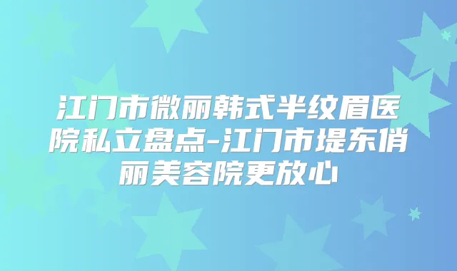 江门市微丽韩式半纹眉医院私立盘点-江门市堤东俏丽美容院更放心