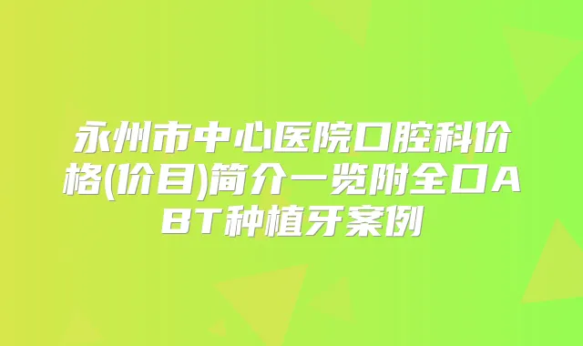 永州市中心医院口腔科价格(价目)简介一览附全口ABT种植牙案例
