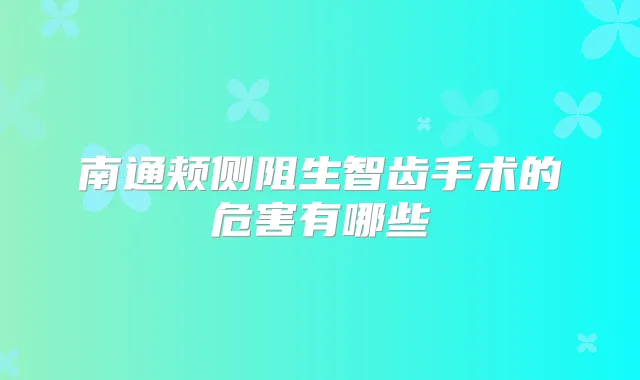 南通颊侧阻生智齿手术的危害有哪些