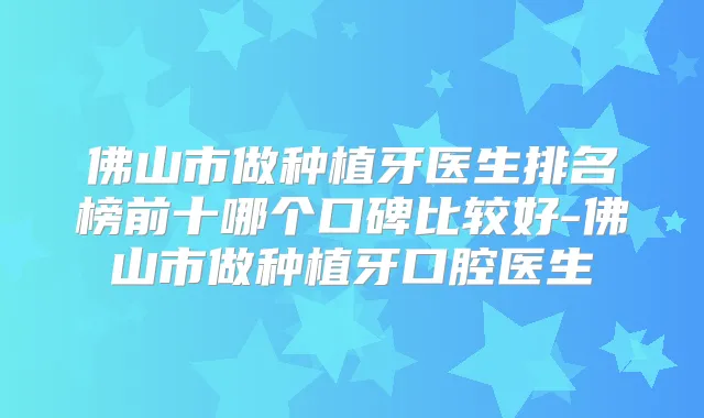 佛山市做种植牙医生排名榜前十哪个口碑比较好-佛山市做种植牙口腔医生