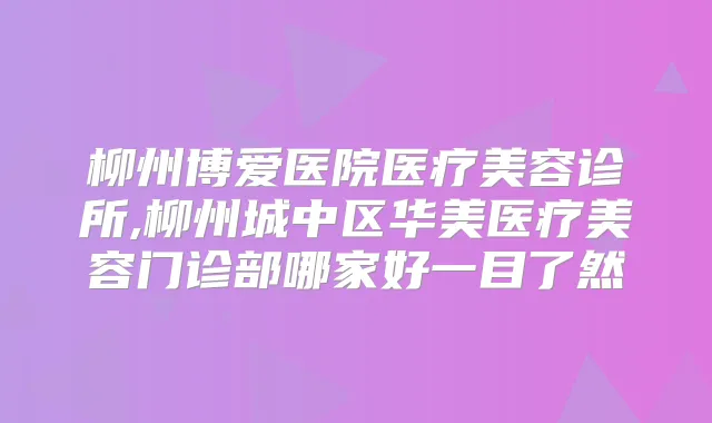 柳州博爱医院医疗美容诊所,柳州城中区华美医疗美容门诊部哪家好一目了然