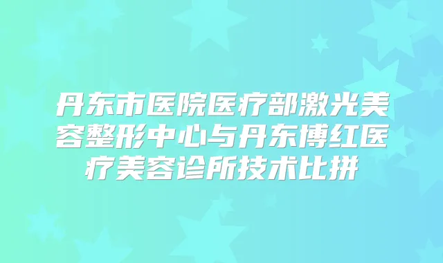 丹东市医院医疗部激光美容整形中心与丹东博红医疗美容诊所技术比拼