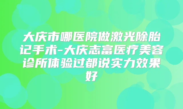 大庆市哪医院做激光除胎记手术-大庆志富医疗美容诊所体验过都说实力效果好