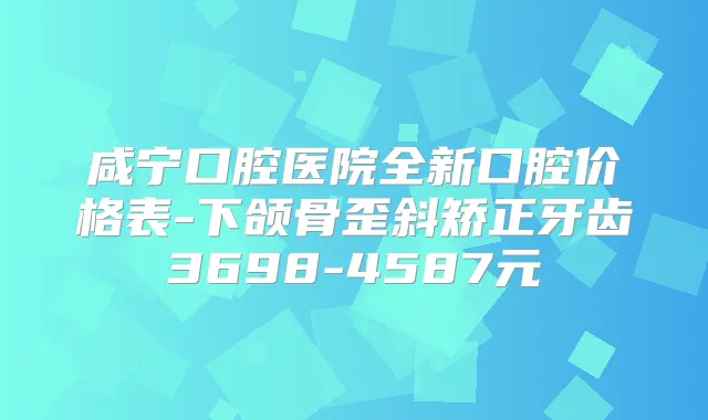 咸宁口腔医院全新口腔价格表-下颌骨歪斜矫正牙齿3698-4587元