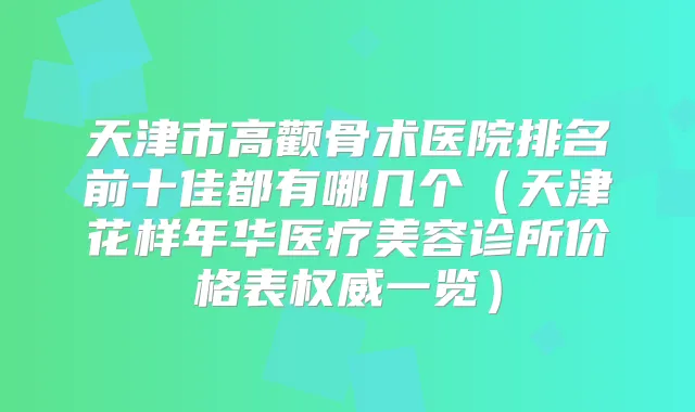 天津市高颧骨术医院排名前十佳都有哪几个(天津花样年华医疗美容诊所价格表一览)