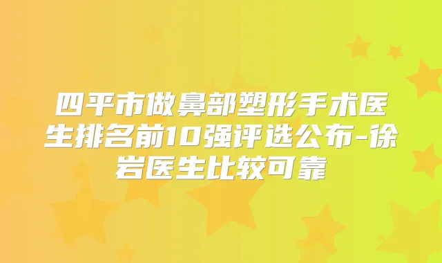 四平市做鼻部塑形手术医生排名前10强评选公布-徐岩医生比较可靠