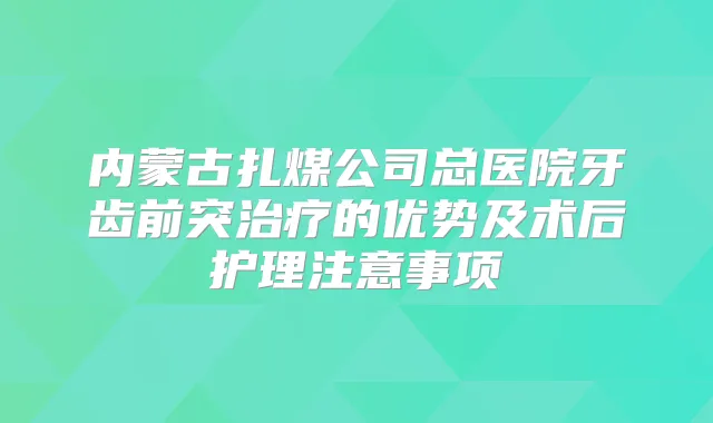 内蒙古扎煤公司总医院牙齿前突的优势及术后护理注意事项