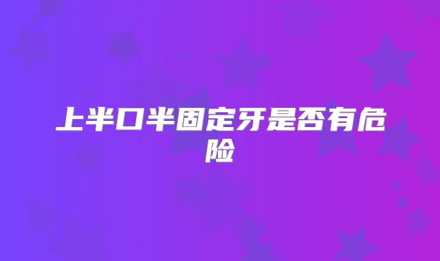 上半口半固定牙是否有危险
